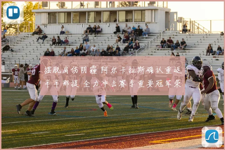 摆脱肩伤阴霾 阿尔卡拉斯确认重返辛辛那提 全力冲击赛季重要冠军荣耀