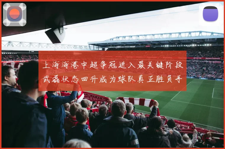 上海海港中超争冠进入最关键阶段武磊状态回升成为球队真正胜负手