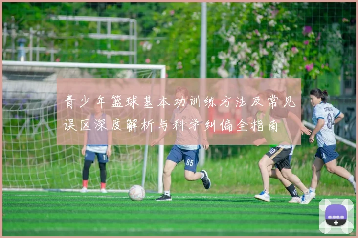 青少年篮球基本功训练方法及常见误区深度解析与科学纠偏全指南