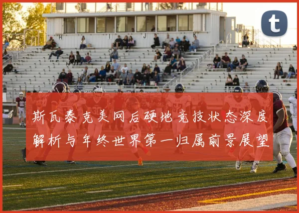 斯瓦泰克美网后硬地竞技状态深度解析与年终世界第一归属前景展望