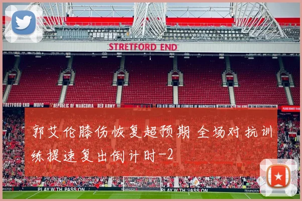 郭艾伦膝伤恢复超预期 全场对抗训练提速复出倒计时