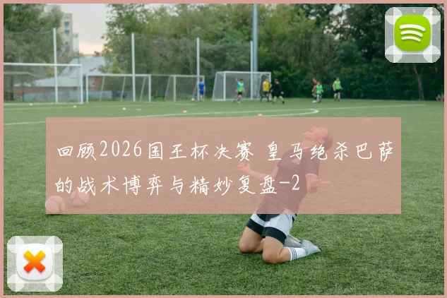 回顾2026国王杯决赛 皇马绝杀巴萨的战术博弈与精妙复盘