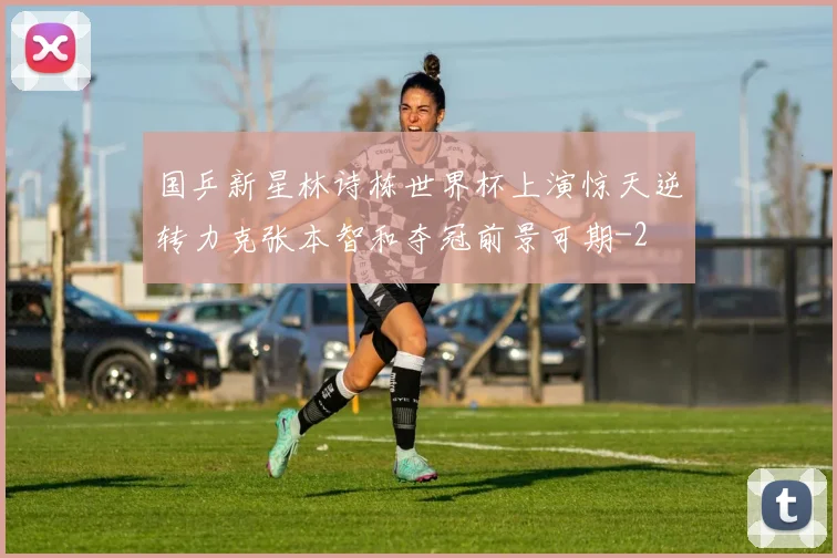 国乒新星林诗栋世界杯上演惊天逆转力克张本智和夺冠前景可期