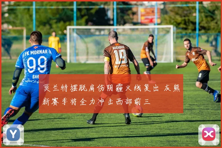 莫兰特摆脱肩伤阴霾火线复出 灰熊新赛季将全力冲击西部前三