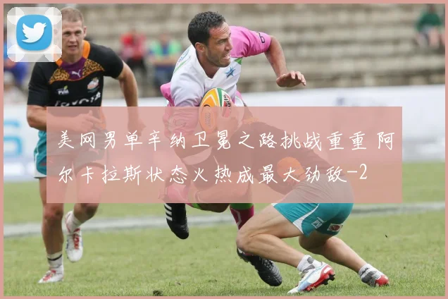 美网男单辛纳卫冕之路挑战重重 阿尔卡拉斯状态火热成最大劲敌