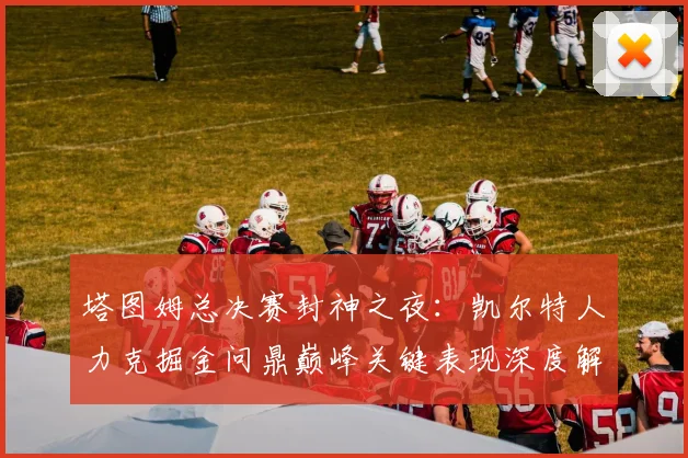 塔图姆总决赛封神之夜:凯尔特人力克掘金问鼎巅峰关键表现深度解析