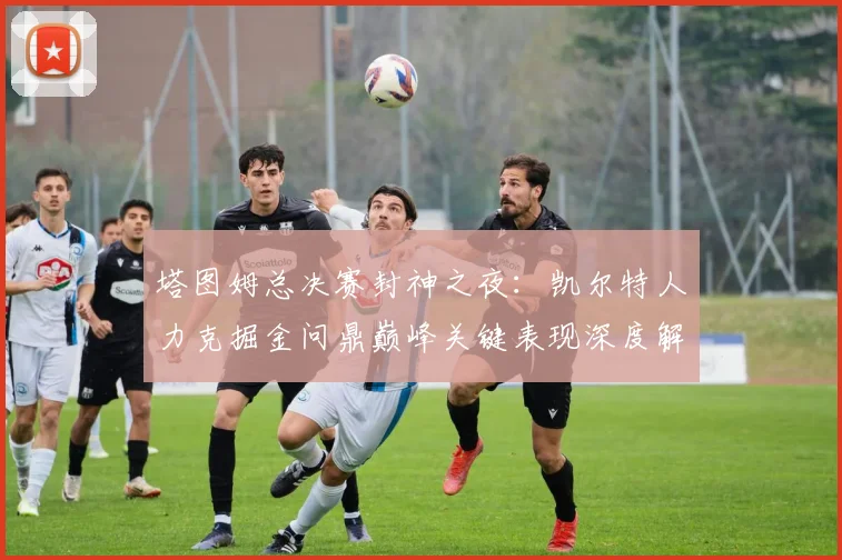 塔图姆总决赛封神之夜：凯尔特人力克掘金问鼎巅峰关键表现深度解析