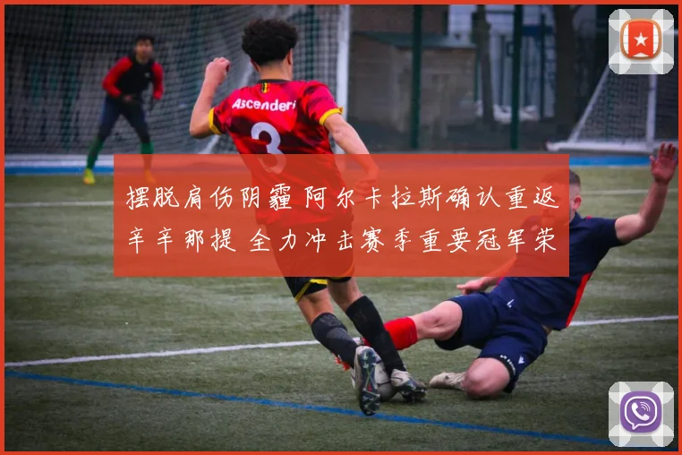 摆脱肩伤阴霾 阿尔卡拉斯确认重返辛辛那提 全力冲击赛季重要冠军荣耀