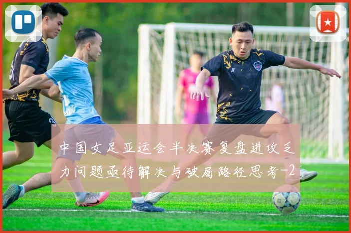 中国女足亚运会半决赛复盘进攻乏力问题亟待解决与破局路径思考