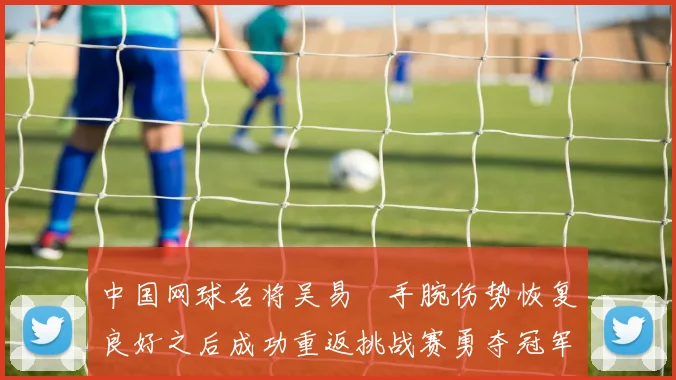 中国网球名将吴易昺手腕伤势恢复良好之后成功重返挑战赛勇夺冠军