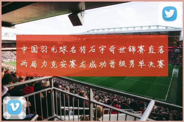 中国羽毛球名将石宇奇世锦赛直落两局力克安赛龙成功晋级男单决赛