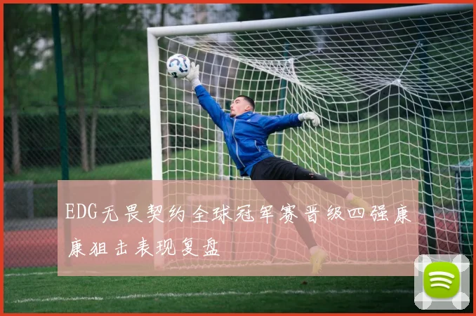 EDG无畏契约全球冠军赛晋级四强康康狙击表现复盘
