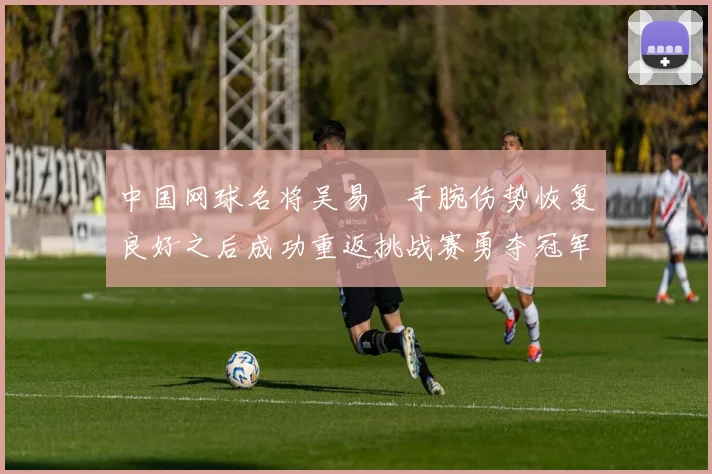 中国网球名将吴易昺手腕伤势恢复良好之后成功重返挑战赛勇夺冠军