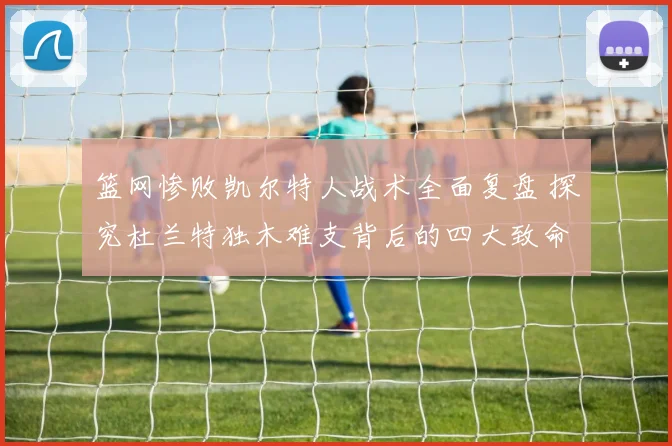 篮网惨败凯尔特人战术全面复盘 探究杜兰特独木难支背后的四大致命短板