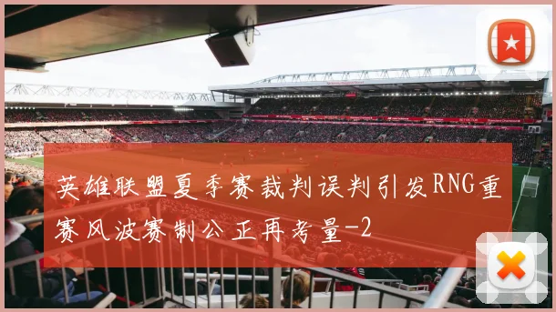 英雄联盟夏季赛裁判误判引发RNG重赛风波赛制公正再考量