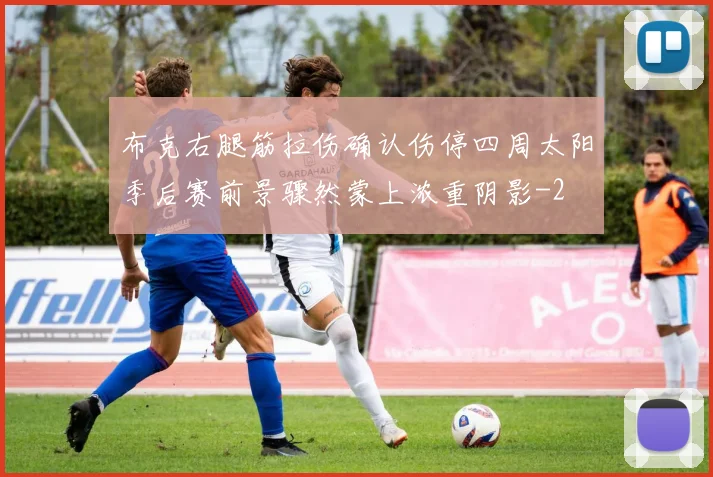 布克右腿筋拉伤确认伤停四周太阳季后赛前景骤然蒙上浓重阴影