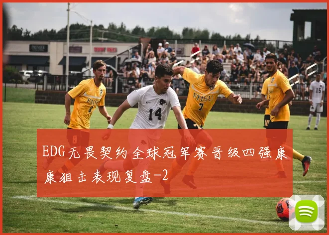 EDG无畏契约全球冠军赛晋级四强康康狙击表现复盘