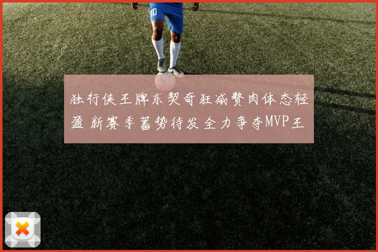 独行侠王牌东契奇狂减赘肉体态轻盈 新赛季蓄势待发全力争夺MVP王座