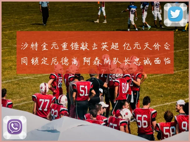 沙特金元重锤敲击英超 亿元天价合同锁定厄德高 阿森纳队长忠诚面临终极考验 转会悬疑震惊足坛