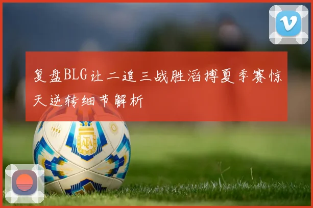 复盘BLG让二追三战胜滔搏夏季赛惊天逆转细节解析