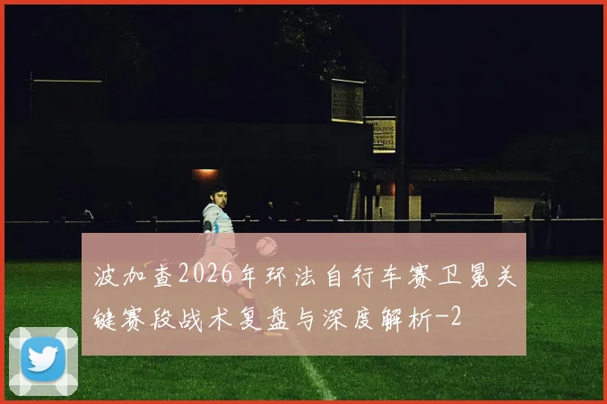 波加查2026年环法自行车赛卫冕关键赛段战术复盘与深度解析