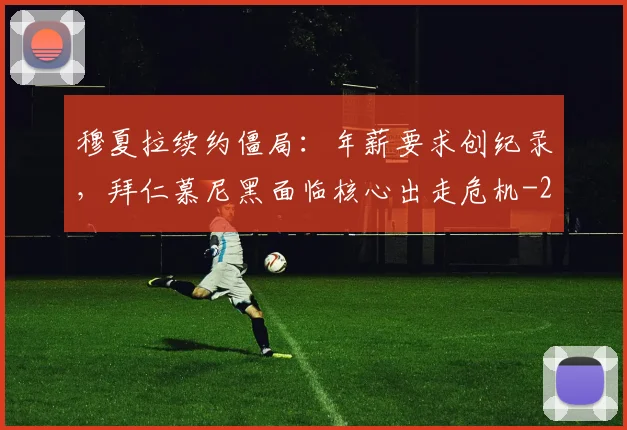 穆夏拉续约僵局:年薪要求创纪录,拜仁慕尼黑面临核心出走危机