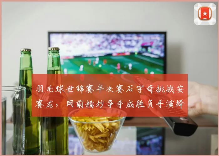 羽毛球世锦赛半决赛石宇奇挑战安赛龙，网前精妙争夺成胜负手演绎巅峰较量