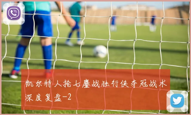 凯尔特人抢七鏖战独行侠夺冠战术深度复盘