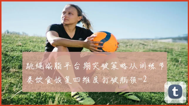 跳绳减脂平台期突破策略从训练节奏饮食恢复四维度打破瓶颈