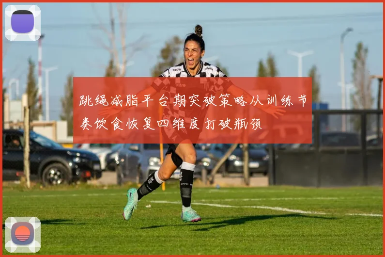 跳绳减脂平台期突破策略从训练节奏饮食恢复四维度打破瓶颈