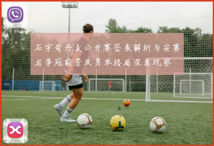 石宇奇丹麦公开赛签表解析与安赛龙争冠前景及男单格局深度观察
