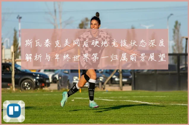 斯瓦泰克美网后硬地竞技状态深度解析与年终世界第一归属前景展望
