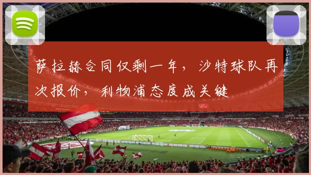 萨拉赫合同仅剩一年，沙特球队再次报价，利物浦态度成关键