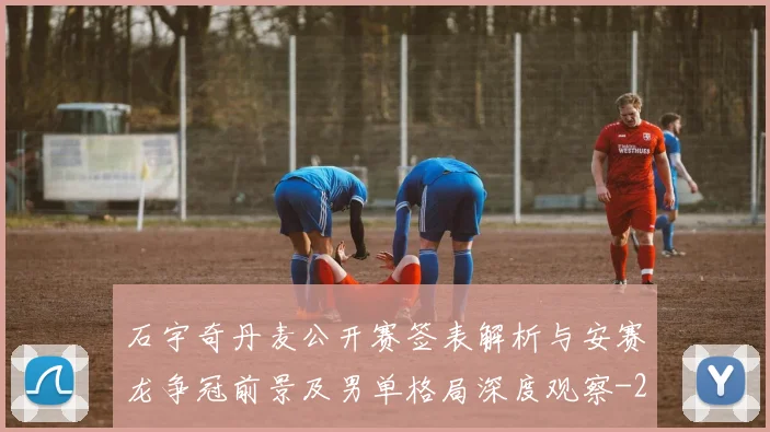石宇奇丹麦公开赛签表解析与安赛龙争冠前景及男单格局深度观察
