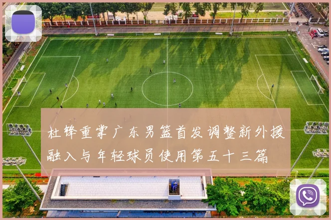 杜锋重掌广东男篮首发调整新外援融入与年轻球员使用第五十三篇