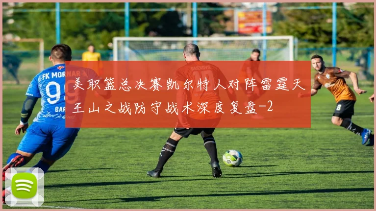 美职篮总决赛凯尔特人对阵雷霆天王山之战防守战术深度复盘