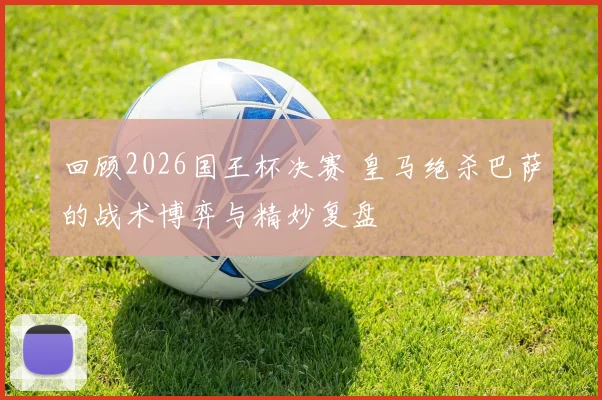 回顾2026国王杯决赛 皇马绝杀巴萨的战术博弈与精妙复盘