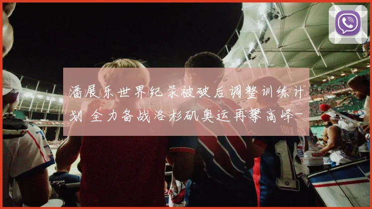 潘展乐世界纪录被破后调整训练计划 全力备战洛杉矶奥运再攀高峰