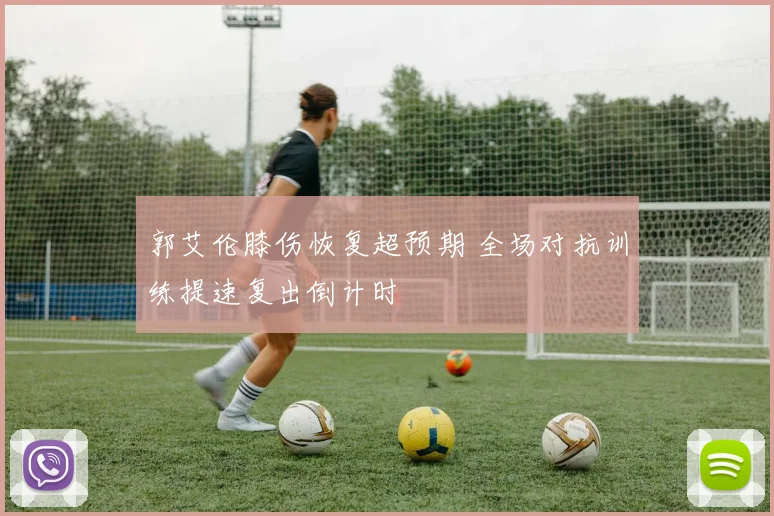 郭艾伦膝伤恢复超预期 全场对抗训练提速复出倒计时