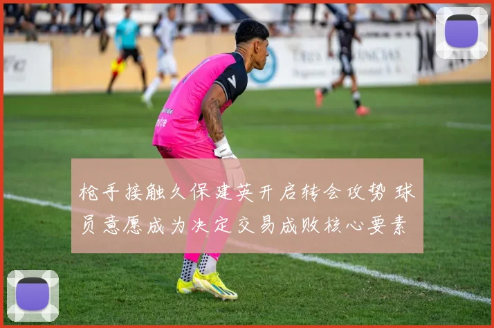 枪手接触久保建英开启转会攻势 球员意愿成为决定交易成败核心要素