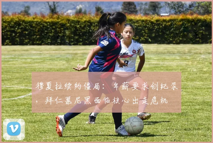 穆夏拉续约僵局：年薪要求创纪录，拜仁慕尼黑面临核心出走危机